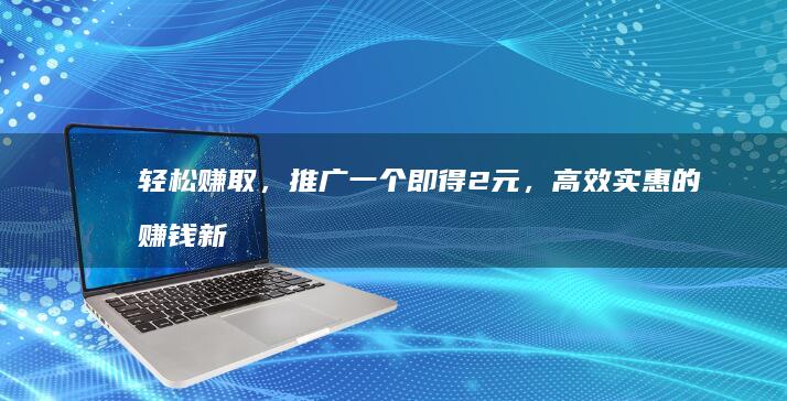 轻松赚取，推广一个即得2元，高效实惠的赚钱新模式